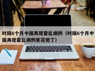 时隔6个月中国再现霍乱病例（时隔6个月中国再现霍乱病例紫花地丁）