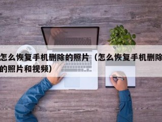 怎么恢复手机删除的照片（怎么恢复手机删除的照片和视频）