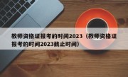 教师资格证报考的时间2023（教师资格证报考的时间2023截止时间）