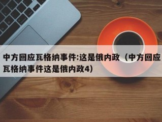 中方回应瓦格纳事件:这是俄内政（中方回应瓦格纳事件这是俄内政4）
