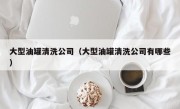 大型油罐清洗公司（大型油罐清洗公司有哪些）