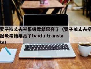 妻子被丈夫举报吸毒结果亮了（妻子被丈夫举报吸毒结果亮了baidu translate）