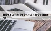 老是怀不上二胎（老是怀不上二胎吃中药有用吗）