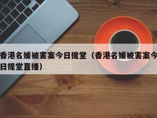 香港名媛被害案今日提堂（香港名媛被害案今日提堂直播）