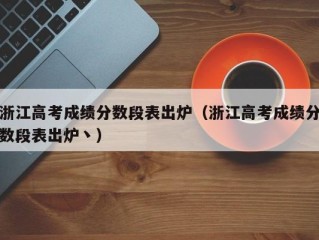 浙江高考成绩分数段表出炉（浙江高考成绩分数段表出炉丶）