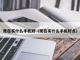 现在买什么手机好（现在买什么手机好点）