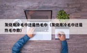 发烧用冷毛巾还是热毛巾（发烧用冷毛巾还是热毛巾敷）