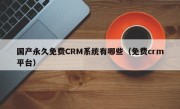 国产永久免费CRM系统有哪些（免费crm平台）