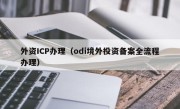 外资ICP办理（odi境外投资备案全流程办理）