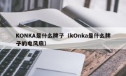 KONKA是什么牌子（kOnka是什么牌子的电风扇）