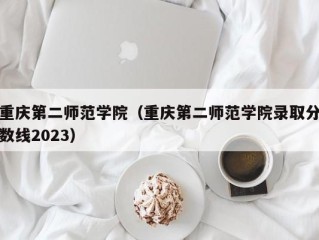 重庆第二师范学院（重庆第二师范学院录取分数线2023）