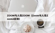 ZOOM与人性ZOOM（Zoom与人性Zoom2区别）