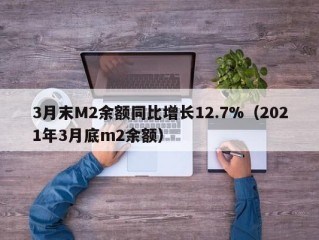 3月末M2余额同比增长12.7%（2021年3月底m2余额）