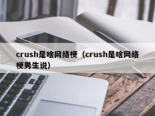 crush是啥网络梗（crush是啥网络梗男生说）
