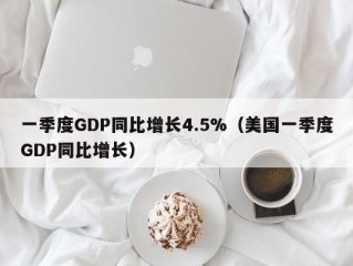 一季度GDP同比增长4.5%（美国一季度GDP同比增长）