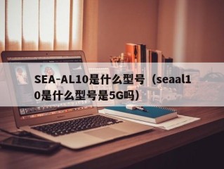 SEA-AL10是什么型号（seaal10是什么型号是5G吗）