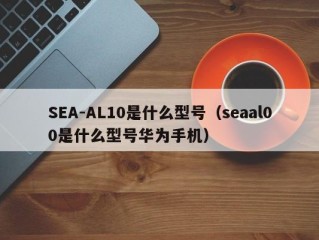 SEA-AL10是什么型号（seaal00是什么型号华为手机）