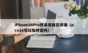 iPhone16Pro将采用固态按键（pro16可以加硬盘吗）