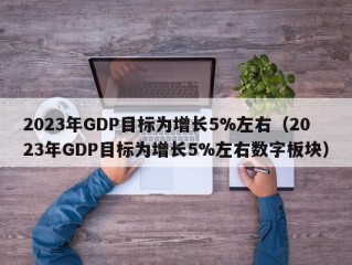2023年GDP目标为增长5%左右（2023年GDP目标为增长5%左右数字板块）