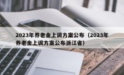 2023年养老金上调方案公布（2023年养老金上调方案公布浙江省）